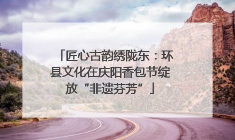 匠心古韵绣陇东：环县文化在庆阳香包节绽放“非遗芬芳”