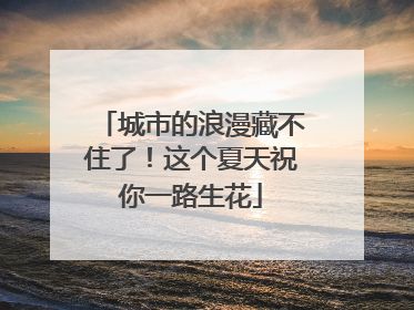 城市的浪漫藏不住了！这个夏天祝你一路生花