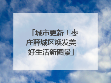 城市更新！枣庄薛城区焕发美好生活新图景