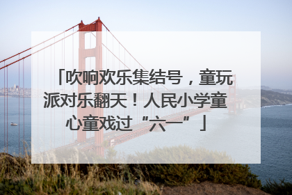吹响欢乐集结号，童玩派对乐翻天！人民小学童心童戏过“六一”