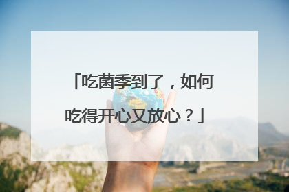 吃菌季到了，如何吃得开心又放心？
