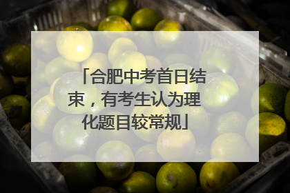 合肥中考首日结束，有考生认为理化题目较常规