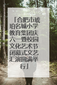合肥市琥珀名城小学教育集团庆六一暨校园文化艺术节闭幕式文艺汇演圆满举行