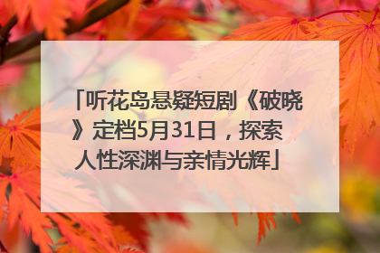 听花岛悬疑短剧《破晓》定档5月31日，探索人性深渊与亲情光辉