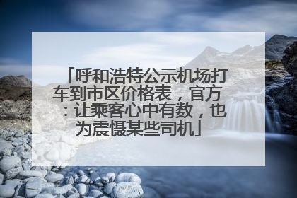 呼和浩特公示机场打车到市区价格表，官方：让乘客心中有数，也为震慑某些司机