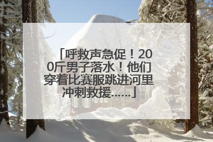 呼救声急促！200斤男子落水！他们穿着比赛服跳进河里冲刺救援……