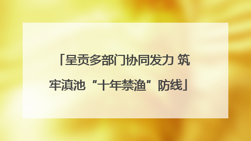 呈贡多部门协同发力 筑牢滇池“十年禁渔”防线