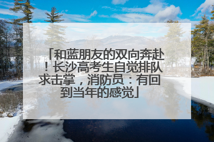 和蓝朋友的双向奔赴！长沙高考生自觉排队求击掌，消防员：有回到当年的感觉