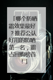 哪个防晒霜效果最好？推荐公认好用的防晒第一名，霸占回购榜首！