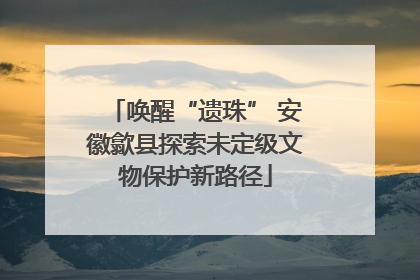 唤醒“遗珠” 安徽歙县探索未定级文物保护新路径