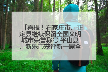 喜报！石家庄市、正定县继续保留全国文明城市荣誉称号 平山县、新乐市获评新一届全国文明城市