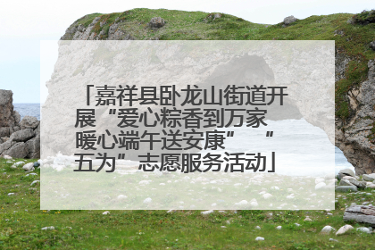 嘉祥县卧龙山街道开展“爱心粽香到万家 暖心端午送安康” “五为”志愿服务活动