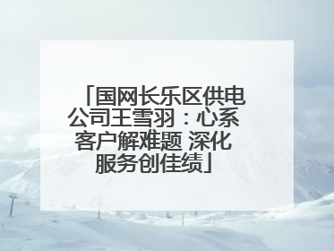 国网长乐区供电公司王雪羽：心系客户解难题 深化服务创佳绩