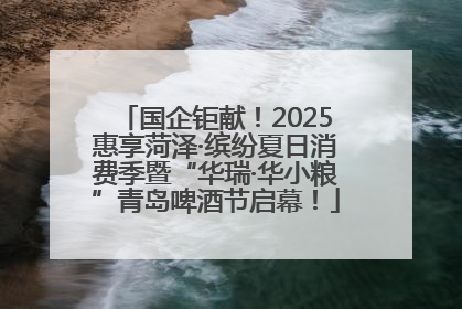 国企钜献！2025惠享菏泽·缤纷夏日消费季暨“华瑞·华小粮”青岛啤酒节启幕！