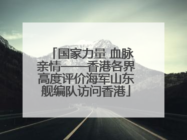国家力量 血脉亲情——香港各界高度评价海军山东舰编队访问香港