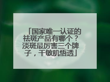 国家唯一认证的祛斑产品有哪个？淡斑最厉害三个牌子，干敏肌悟透