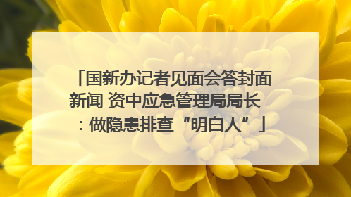 国新办记者见面会答封面新闻 资中应急管理局局长：做隐患排查“明白人”