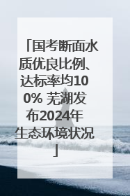国考断面水质优良比例、达标率均100% 芜湖发布2024年生态环境状况