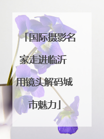 国际摄影名家走进临沂 用镜头解码城市魅力
