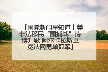 国际新闻早知道丨美非法移民“围捕战”持续升级 阿尔卡拉斯卫冕法网男单冠军
