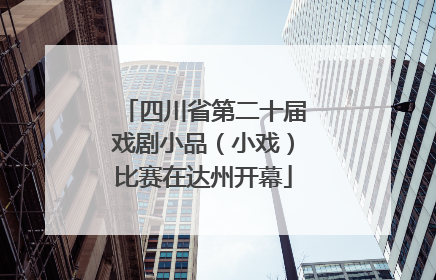 四川省第二十届戏剧小品（小戏）比赛在达州开幕
