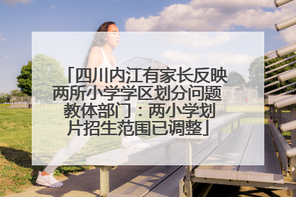 四川内江有家长反映两所小学学区划分问题 教体部门：两小学划片招生范围已调整