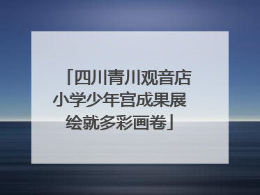 四川青川观音店小学少年宫成果展绘就多彩画卷