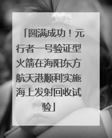 圆满成功！元行者一号验证型火箭在海阳东方航天港顺利实施海上发射回收试验