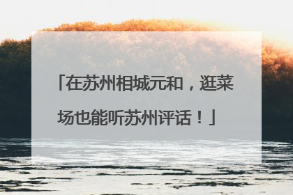 在苏州相城元和，逛菜场也能听苏州评话！