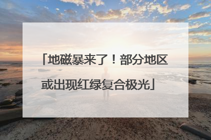 地磁暴来了！部分地区或出现红绿复合极光