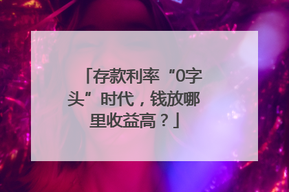 存款利率“0字头”时代，钱放哪里收益高？