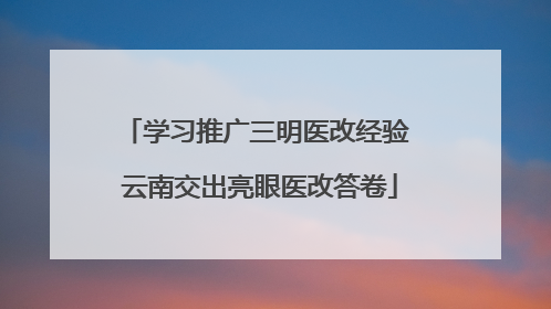 学习推广三明医改经验 云南交出亮眼医改答卷