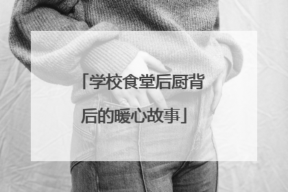 学校食堂后厨背后的暖心故事