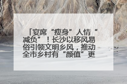 宴席“瘦身”人情“减负”！长沙以移风易俗引领文明乡风，推动全市乡村有“颜值”更显“气质”