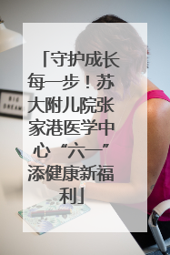 守护成长每一步！苏大附儿院张家港医学中心“六一”添健康新福利