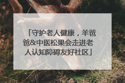 守护老人健康，羊爸爸&中医松果会走进老人认知障碍友好社区