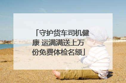 守护货车司机健康 运满满送上万份免费体检名额