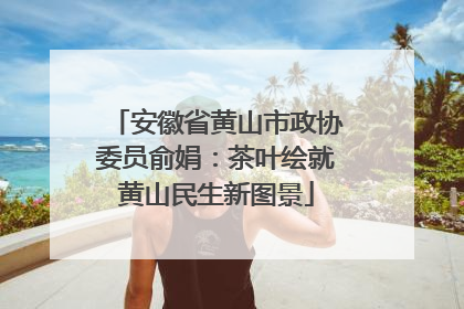 安徽省黄山市政协委员俞娟：茶叶绘就黄山民生新图景