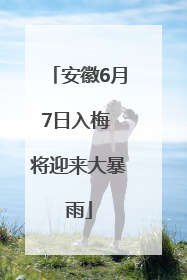安徽6月7日入梅 将迎来大暴雨