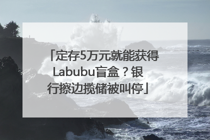 定存5万元就能获得Labubu盲盒？银行擦边揽储被叫停