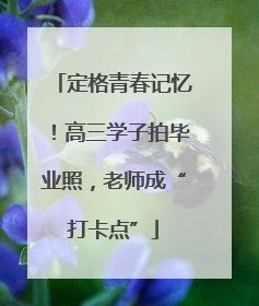 定格青春记忆！高三学子拍毕业照，老师成“打卡点”