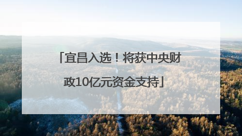宜昌入选！将获中央财政10亿元资金支持