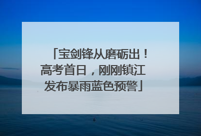 宝剑锋从磨砺出！高考首日，刚刚镇江发布暴雨蓝色预警