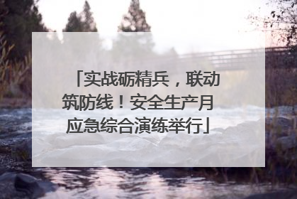 实战砺精兵，联动筑防线！安全生产月应急综合演练举行