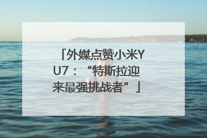 外媒点赞小米YU7：“特斯拉迎来最强挑战者”
