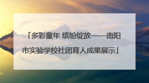 多彩童年 缤纷绽放——南阳市实验学校社团育人成果展示