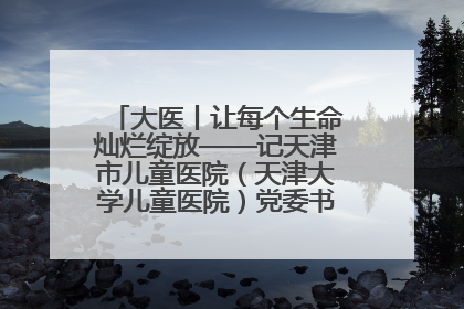 大医丨让每个生命灿烂绽放——记天津市儿童医院（天津大学儿童医院）党委书记、院长刘薇