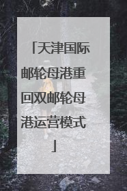 天津国际邮轮母港重回双邮轮母港运营模式