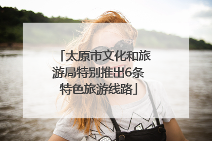 太原市文化和旅游局特别推出6条特色旅游线路