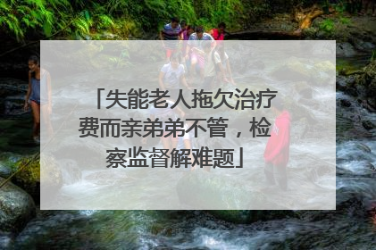 失能老人拖欠治疗费而亲弟弟不管，检察监督解难题